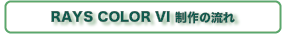 Production Process RAYS COLOR VI制作の流れ